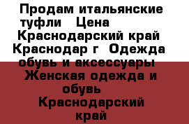 Продам итальянские туфли › Цена ­ 10 000 - Краснодарский край, Краснодар г. Одежда, обувь и аксессуары » Женская одежда и обувь   . Краснодарский край